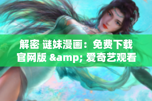 解密 谜妹漫画：免费下载官网版 & 爱奇艺观看