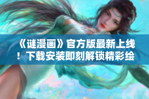 《谜漫画》官方版最新上线！下载安装即刻解锁精彩绘画世界！