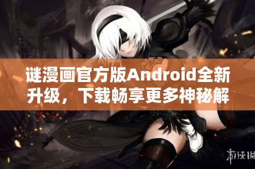谜漫画官方版Android全新升级，下载畅享更多神秘解谜乐趣！