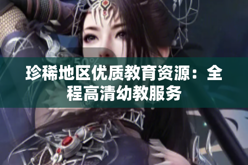 珍稀地区优质教育资源：全程高清幼教服务