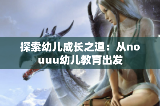 探索幼儿成长之道：从nouuu幼儿教育出发