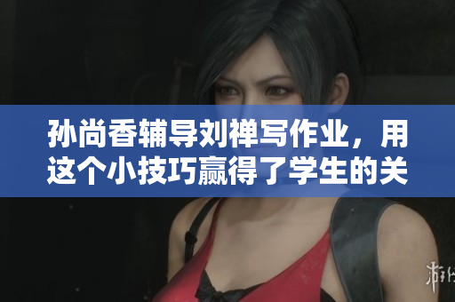 孙尚香辅导刘禅写作业，用这个小技巧赢得了学生的关注！