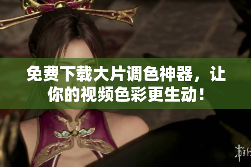 免费下载大片调色神器，让你的视频色彩更生动！