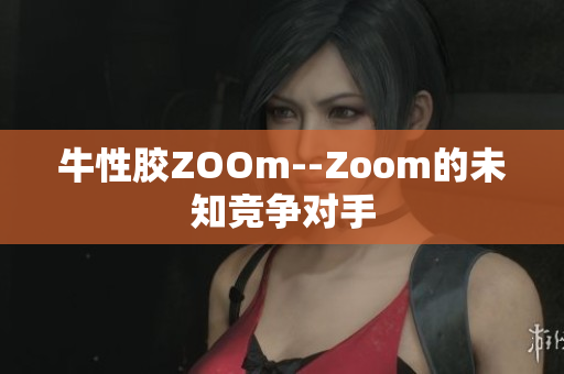 牛性胶ZOOm--Zoom的未知竞争对手