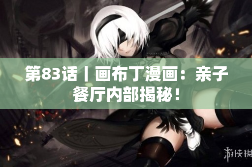 第83话丨画布丁漫画：亲子餐厅内部揭秘！