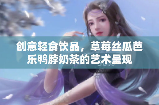 创意轻食饮品，草莓丝瓜芭乐鸭脖奶茶的艺术呈现