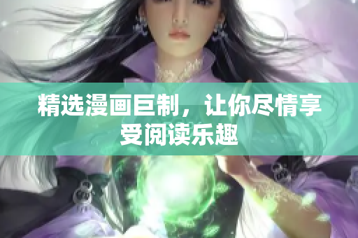 精选漫画巨制，让你尽情享受阅读乐趣