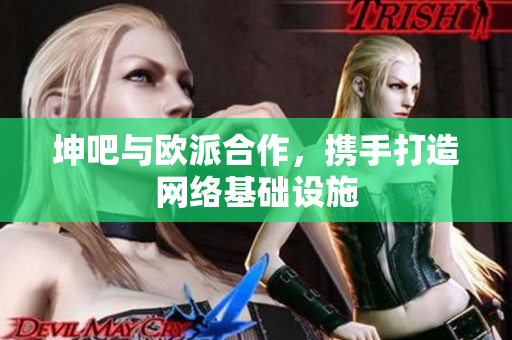 坤吧与欧派合作，携手打造网络基础设施