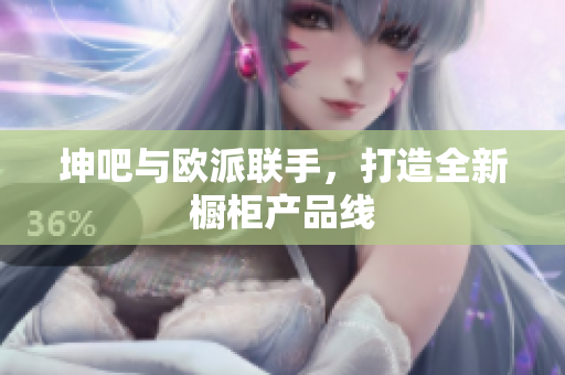坤吧与欧派联手，打造全新橱柜产品线