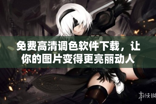 免费高清调色软件下载，让你的图片变得更亮丽动人