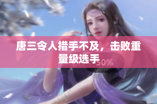 唐三令人措手不及，击败重量级选手