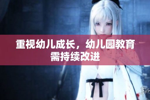 重视幼儿成长，幼儿园教育需持续改进