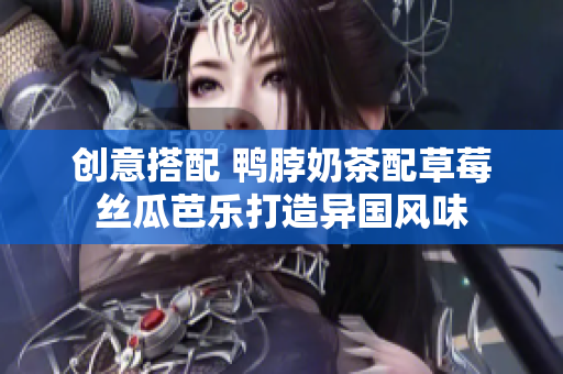 创意搭配 鸭脖奶茶配草莓丝瓜芭乐打造异国风味