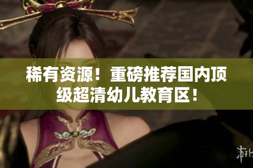 稀有资源！重磅推荐国内顶级超清幼儿教育区！