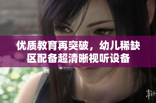 优质教育再突破，幼儿稀缺区配备超清晰视听设备