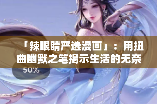 「辣眼睛严选漫画」：用扭曲幽默之笔揭示生活的无奈与荒谬