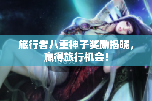 旅行者八重神子奖励揭晓，赢得旅行机会！