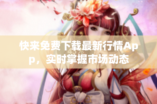 快来免费下载最新行情App，实时掌握市场动态