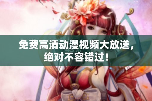 免费高清动漫视频大放送，绝对不容错过！