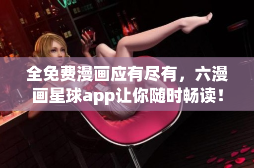 全免费漫画应有尽有，六漫画星球app让你随时畅读！