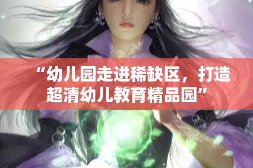 “幼儿园走进稀缺区，打造超清幼儿教育精品园”