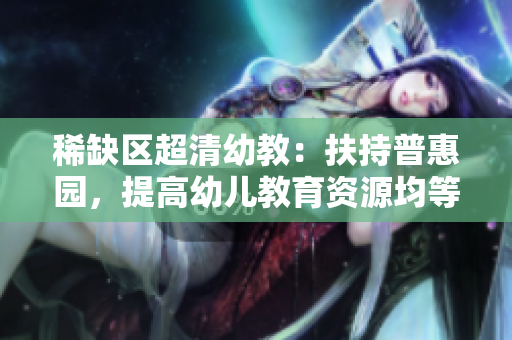 稀缺区超清幼教：扶持普惠园，提高幼儿教育资源均等化