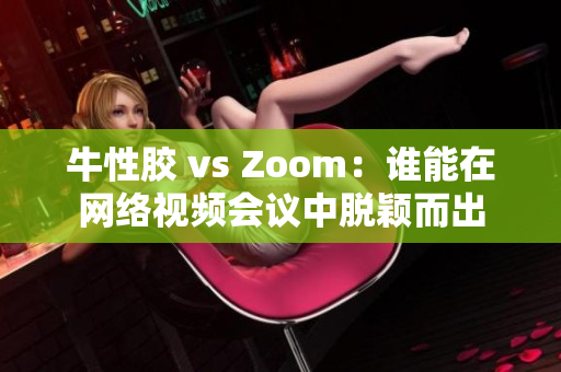 牛性胶 vs Zoom：谁能在网络视频会议中脱颖而出