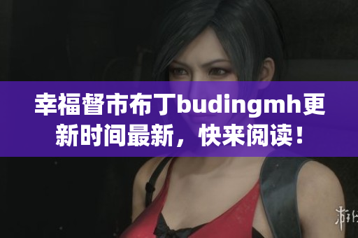 幸福督市布丁budingmh更新时间最新，快来阅读！
