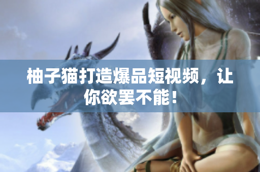 柚子猫打造爆品短视频，让你欲罢不能！