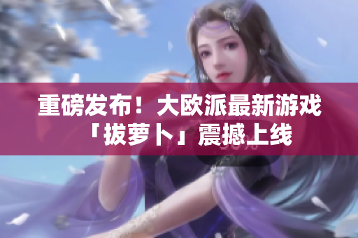 重磅发布！大欧派最新游戏「拔萝卜」震撼上线
