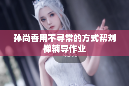 孙尚香用不寻常的方式帮刘禅辅导作业