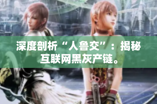 深度剖析“人鲁交”：揭秘互联网黑灰产链。