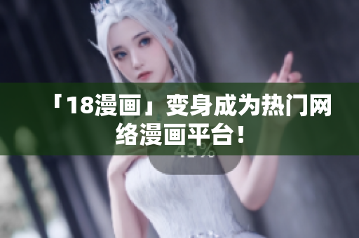「18漫画」变身成为热门网络漫画平台！