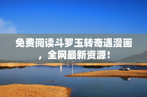 免费阅读斗罗玉转奇遇漫画，全网最新资源！
