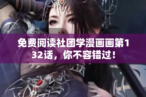 免费阅读社团学漫画画第132话，你不容错过！