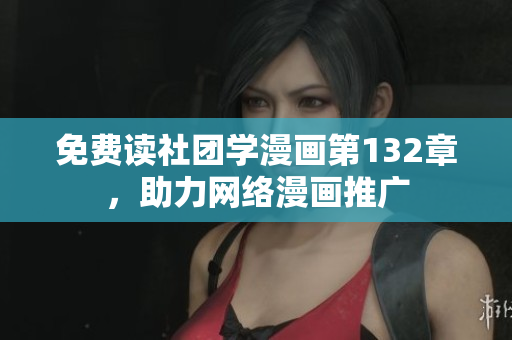 免费读社团学漫画第132章，助力网络漫画推广