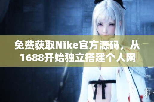 免费获取Nike官方源码，从1688开始独立搭建个人网站