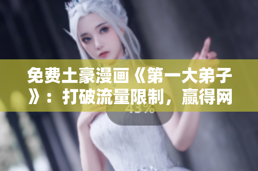免费土豪漫画《第一大弟子》：打破流量限制，赢得网络追捧