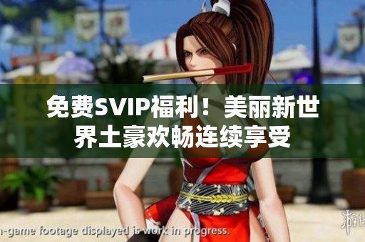 免费SVIP福利！美丽新世界土豪欢畅连续享受