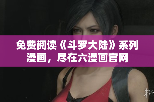 免费阅读《斗罗大陆》系列漫画，尽在六漫画官网