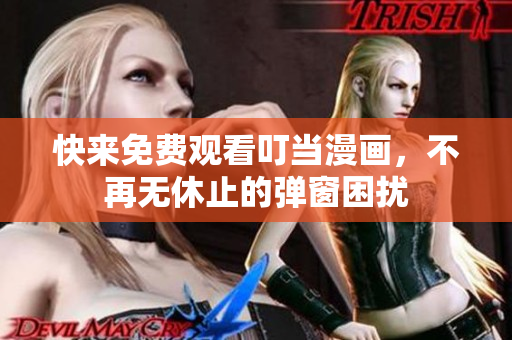 快来免费观看叮当漫画，不再无休止的弹窗困扰