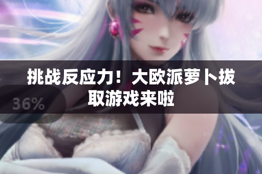 挑战反应力！大欧派萝卜拔取游戏来啦