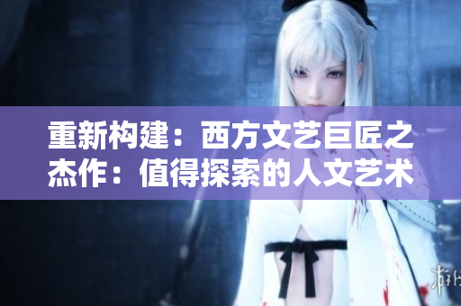重新构建：西方文艺巨匠之杰作：值得探索的人文艺术