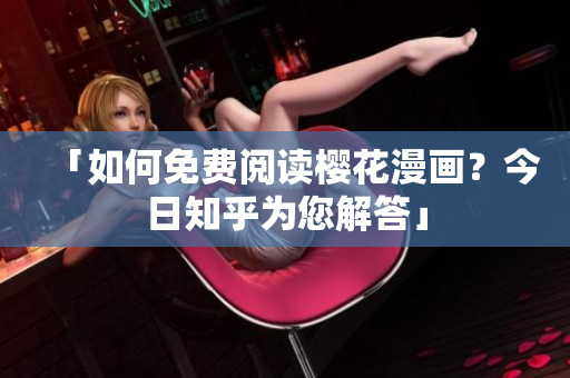 「如何免费阅读樱花漫画？今日知乎为您解答」