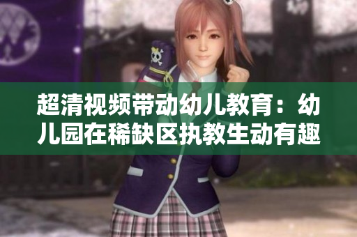 超清视频带动幼儿教育：幼儿园在稀缺区执教生动有趣