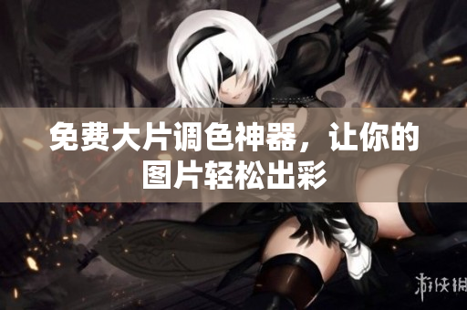 免费大片调色神器，让你的图片轻松出彩