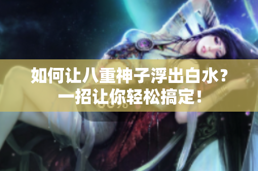 如何让八重神子浮出白水？一招让你轻松搞定！