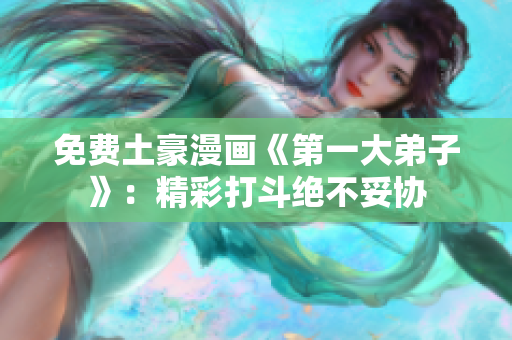 免费土豪漫画《第一大弟子》：精彩打斗绝不妥协