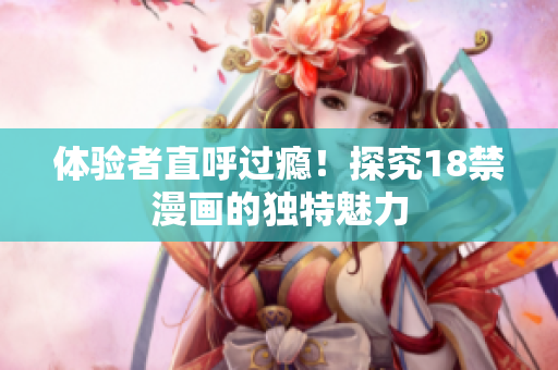 体验者直呼过瘾！探究18禁漫画的独特魅力