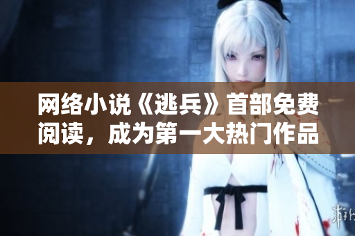 网络小说《逃兵》首部免费阅读，成为第一大热门作品